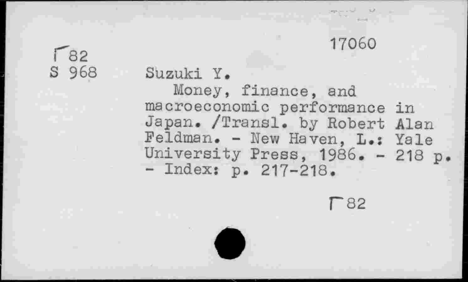 ﻿r82
S 968
17060
Suzuki Y.
Money, finance, and macroeconomic performance in Japan. /Transi, by Robert Alan Feldman. - New Haven, L.: Yale University Press, 1986. - 218 p - Index; p. 217-218.
F82